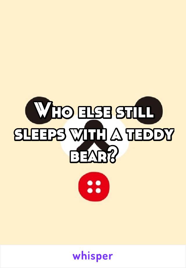 Who else still sleeps with a teddy bear?