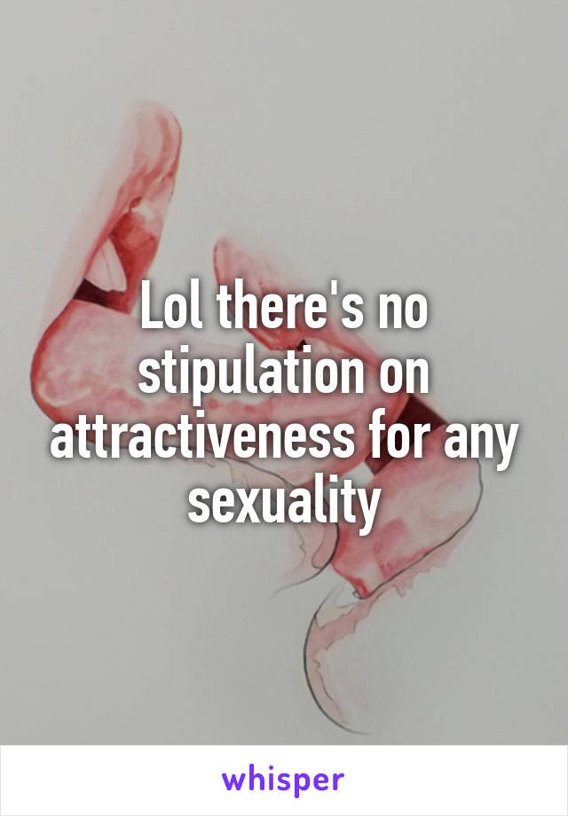 Lol there's no stipulation on attractiveness for any sexuality