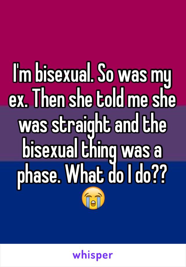 I'm bisexual. So was my ex. Then she told me she was straight and the bisexual thing was a phase. What do I do?? 😭