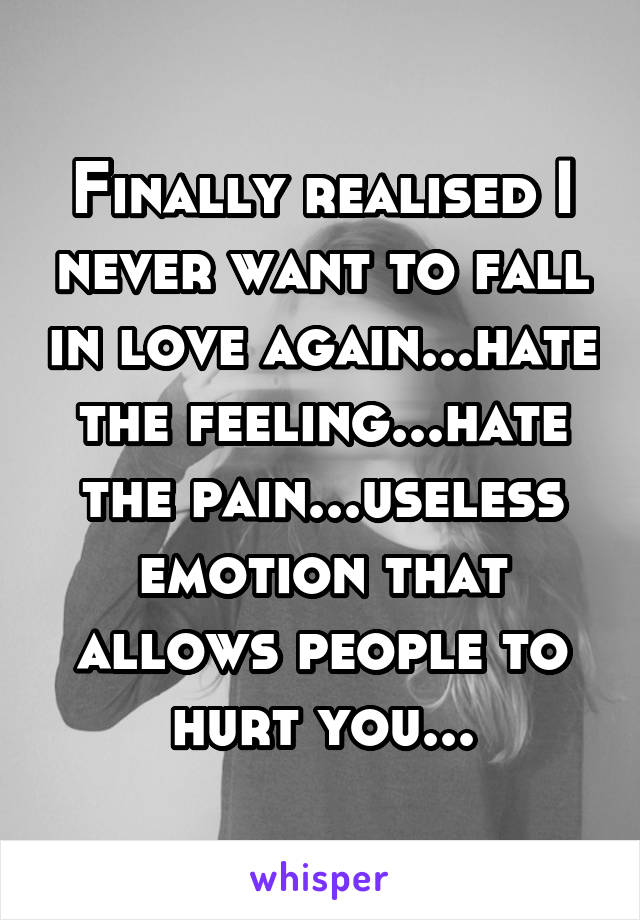 Finally realised I never want to fall in love again...hate the feeling...hate the pain...useless emotion that allows people to hurt you...