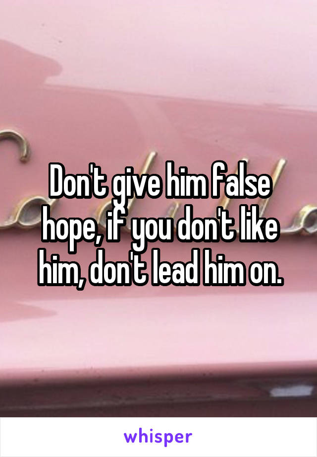 Don't give him false hope, if you don't like him, don't lead him on.