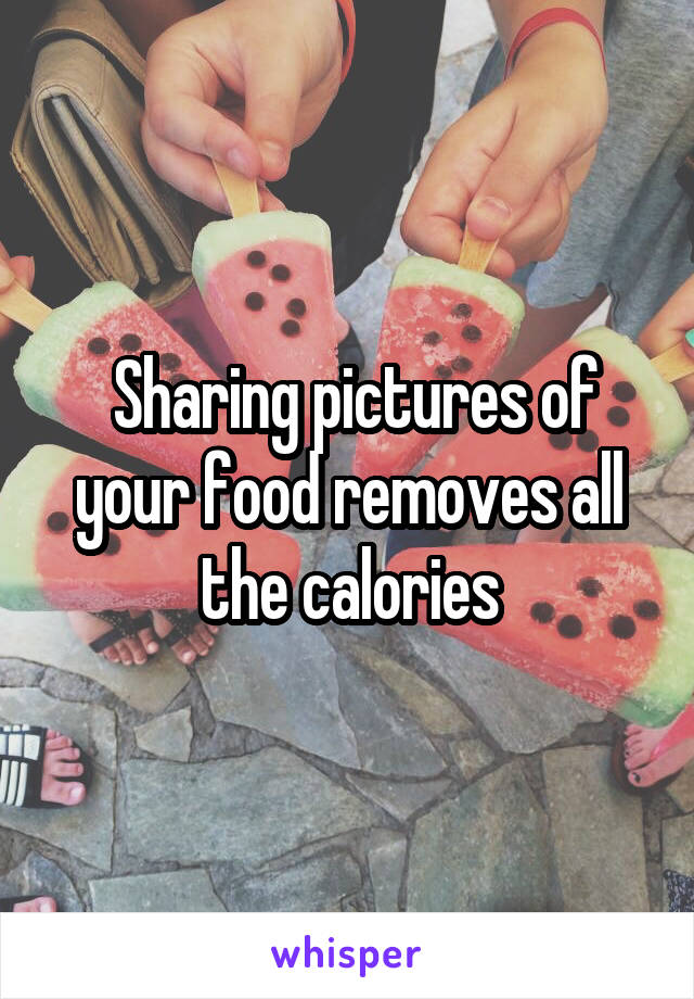  Sharing pictures of your food removes all the calories