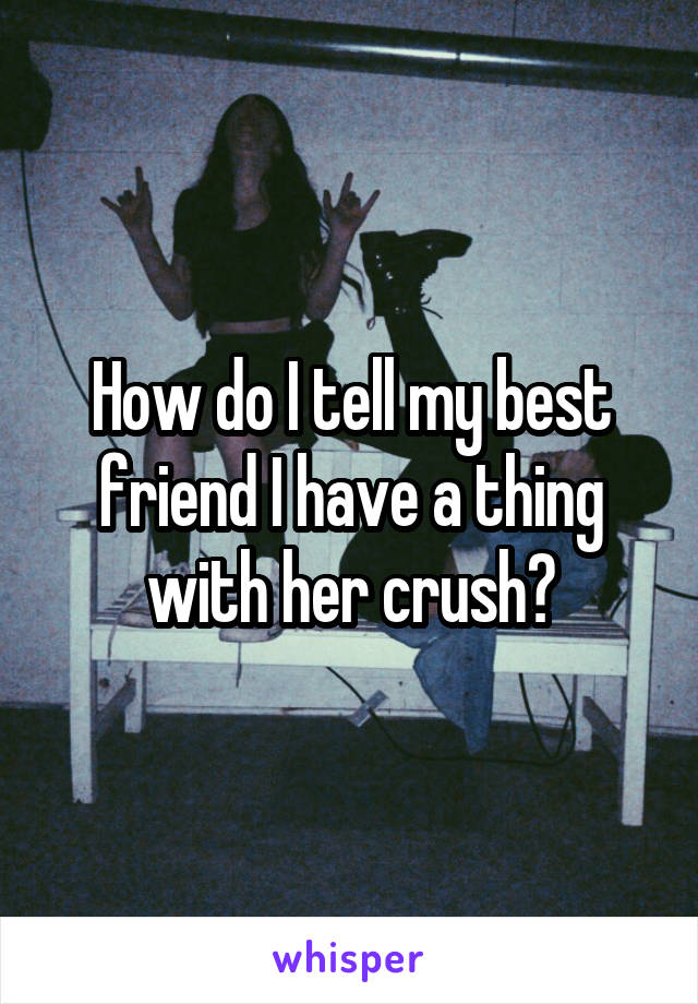 How do I tell my best friend I have a thing with her crush?