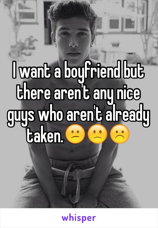 I want a boyfriend but there aren't any nice guys who aren't already taken.😕🙁☹️