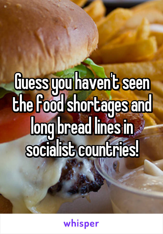 Guess you haven't seen the food shortages and long bread lines in socialist countries!