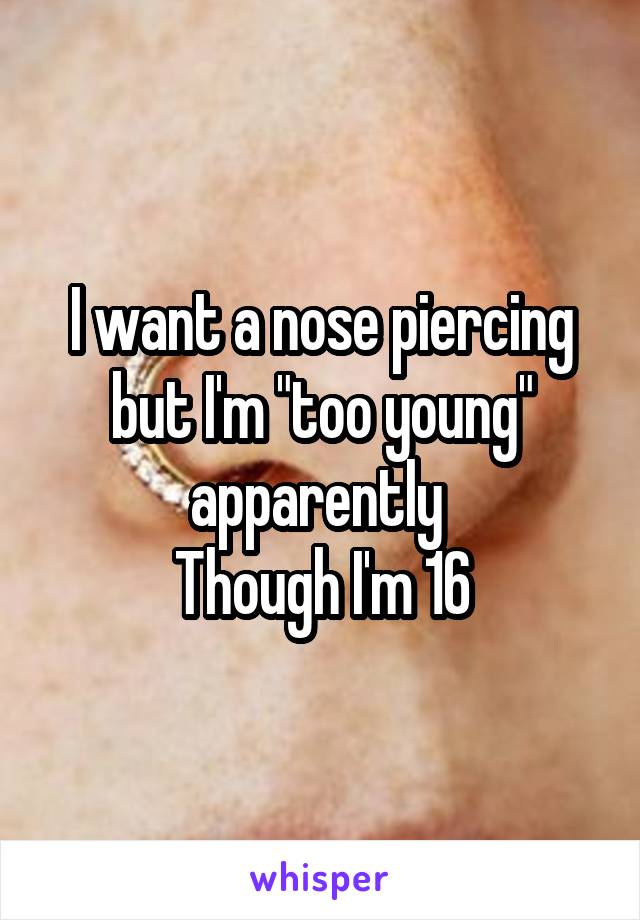 I want a nose piercing but I'm "too young"
apparently 
Though I'm 16