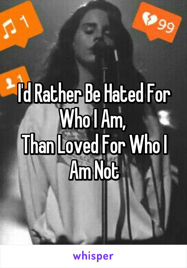 I'd Rather Be Hated For Who I Am, 
Than Loved For Who I Am Not