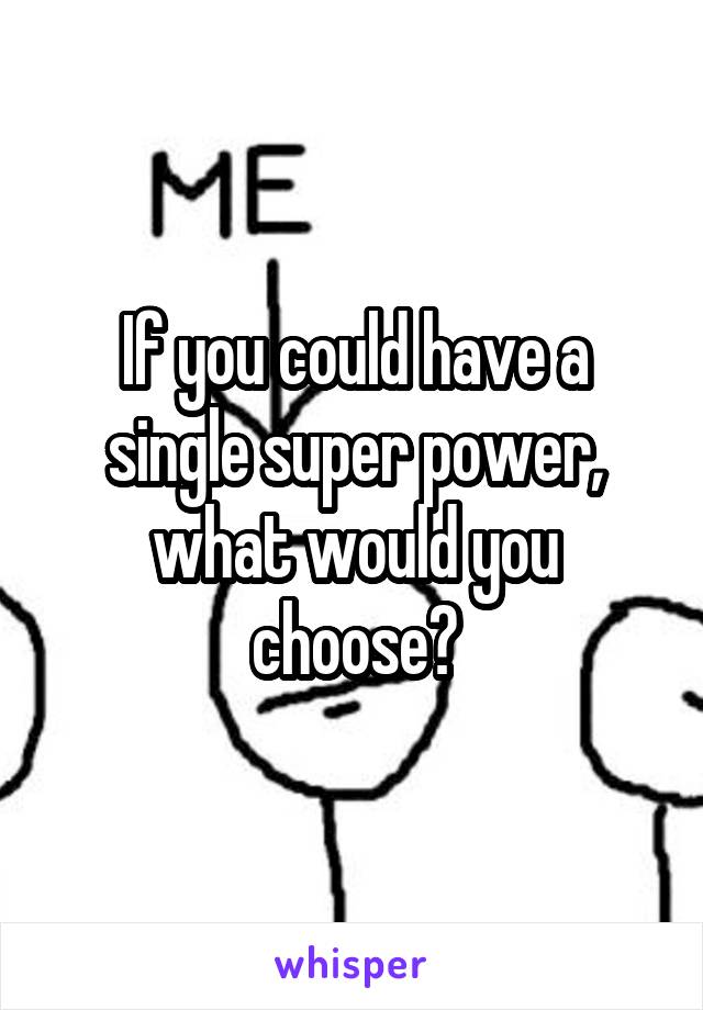 If you could have a single super power, what would you choose?