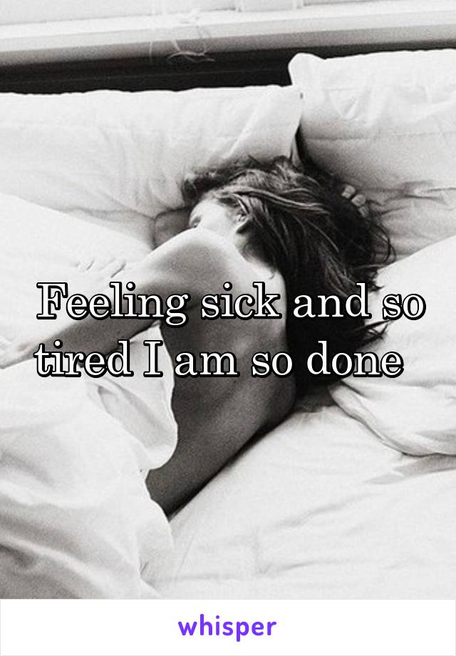 Feeling sick and so tired I am so done  