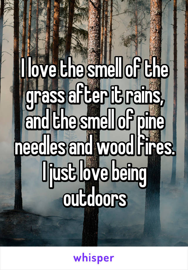 I love the smell of the grass after it rains, and the smell of pine needles and wood fires. I just love being outdoors