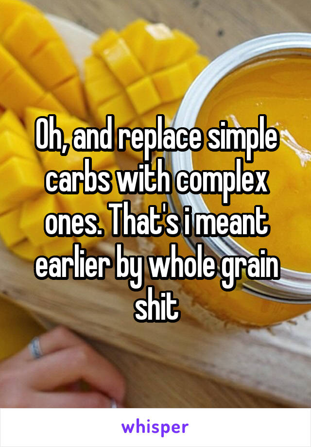 Oh, and replace simple carbs with complex ones. That's i meant earlier by whole grain shit