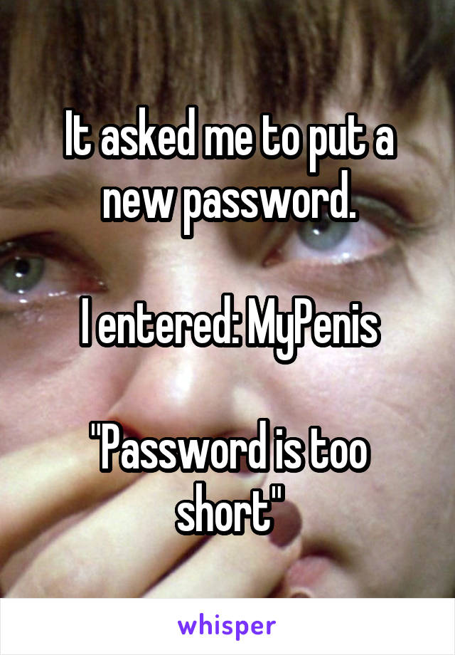 It asked me to put a new password.

I entered: MyPenis

"Password is too short"