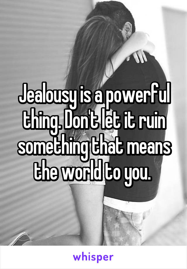 Jealousy is a powerful thing. Don't let it ruin something that means the world to you. 