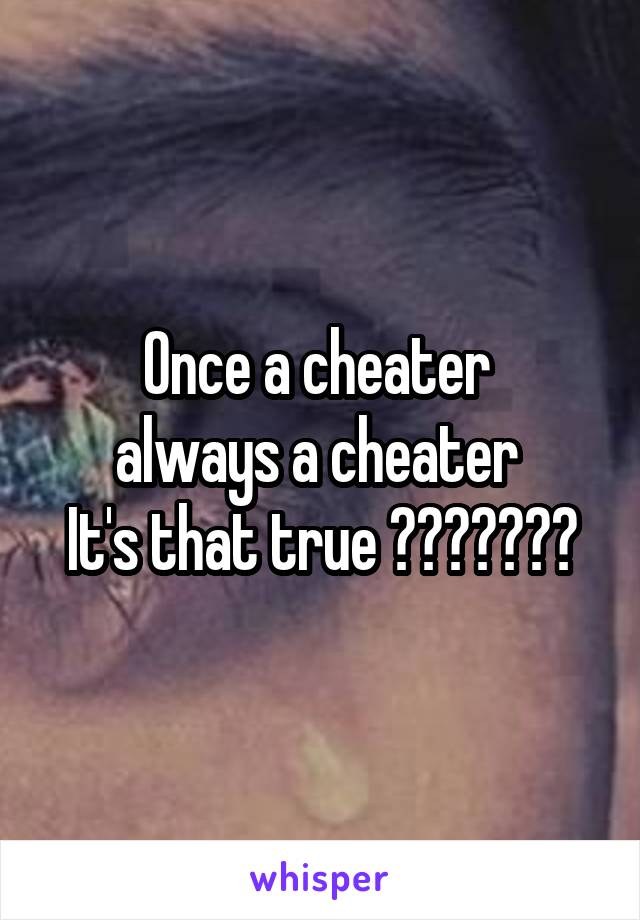 Once a cheater 
always a cheater 
It's that true ???????