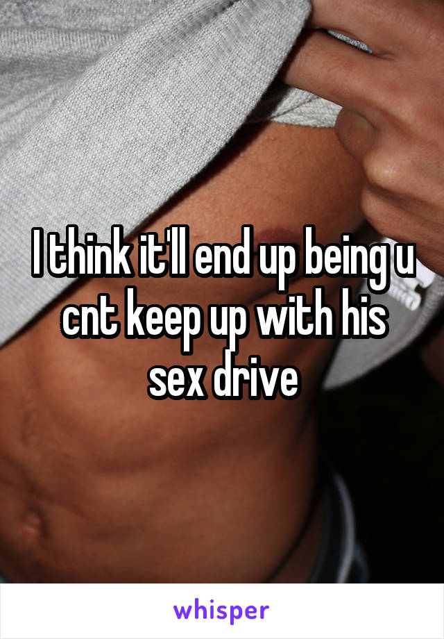 I think it'll end up being u cnt keep up with his sex drive