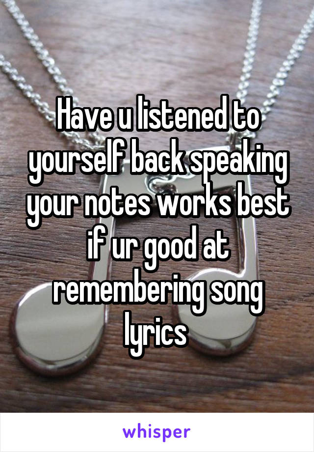 Have u listened to yourself back speaking your notes works best if ur good at remembering song lyrics 