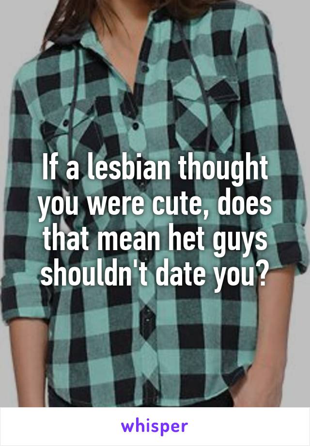 If a lesbian thought you were cute, does that mean het guys shouldn't date you?