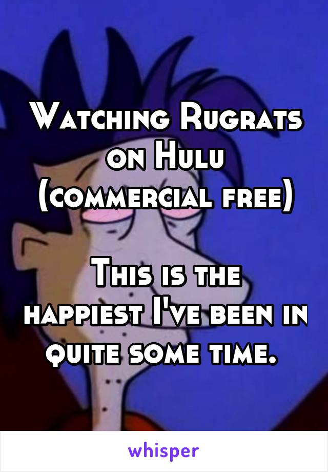 Watching Rugrats on Hulu (commercial free)

This is the happiest I've been in quite some time. 