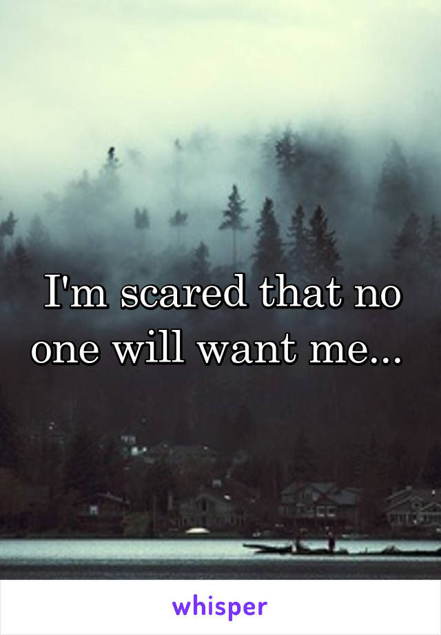 I'm scared that no one will want me... 