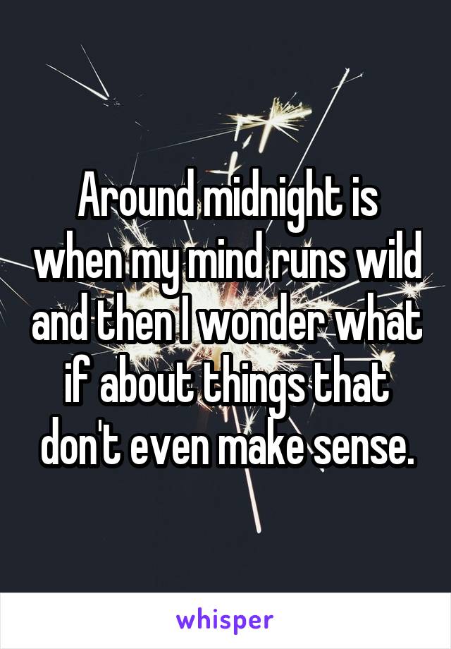 Around midnight is when my mind runs wild and then I wonder what if about things that don't even make sense.