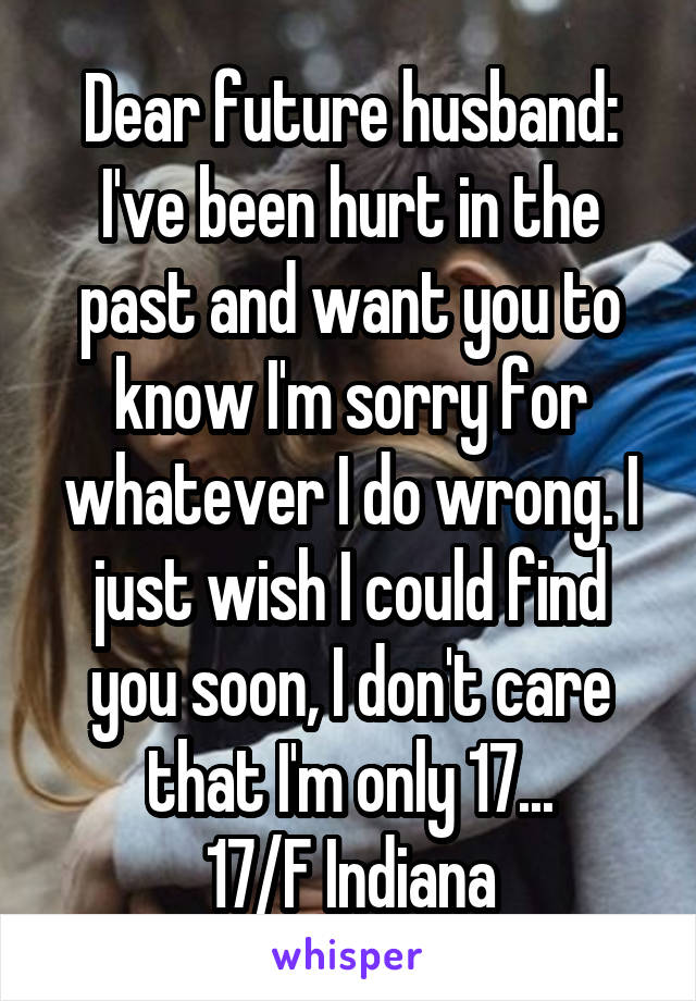 Dear future husband: I've been hurt in the past and want you to know I'm sorry for whatever I do wrong. I just wish I could find you soon, I don't care that I'm only 17...
17/F Indiana