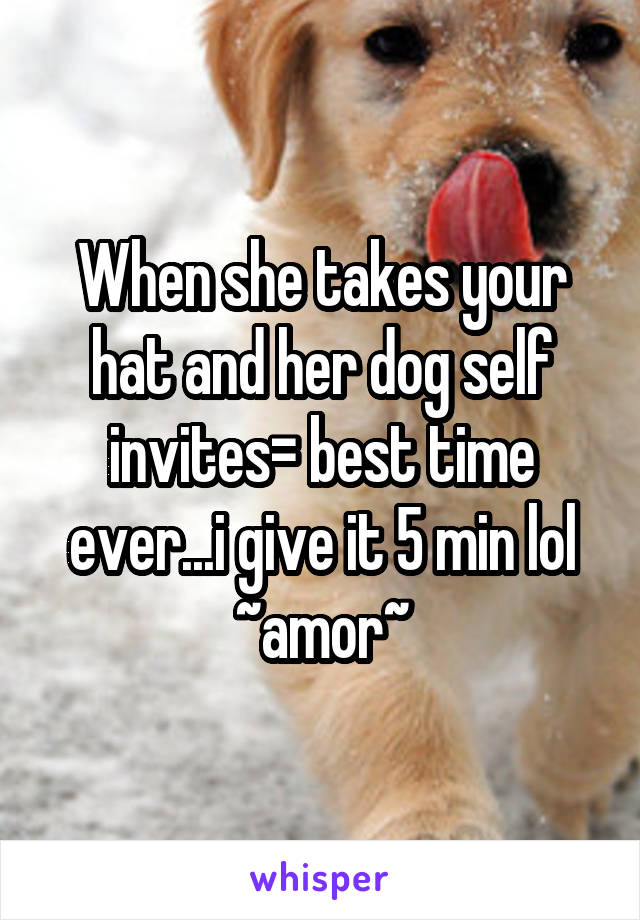 When she takes your hat and her dog self invites= best time ever...i give it 5 min lol ~amor~