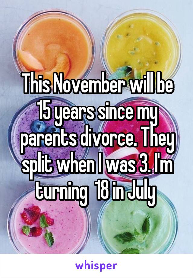 This November will be 15 years since my parents divorce. They split when I was 3. I'm turning  18 in July 