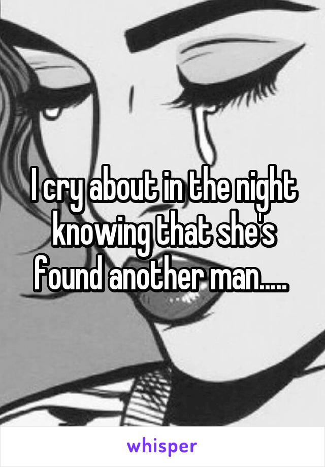 I cry about in the night knowing that she's found another man..... 