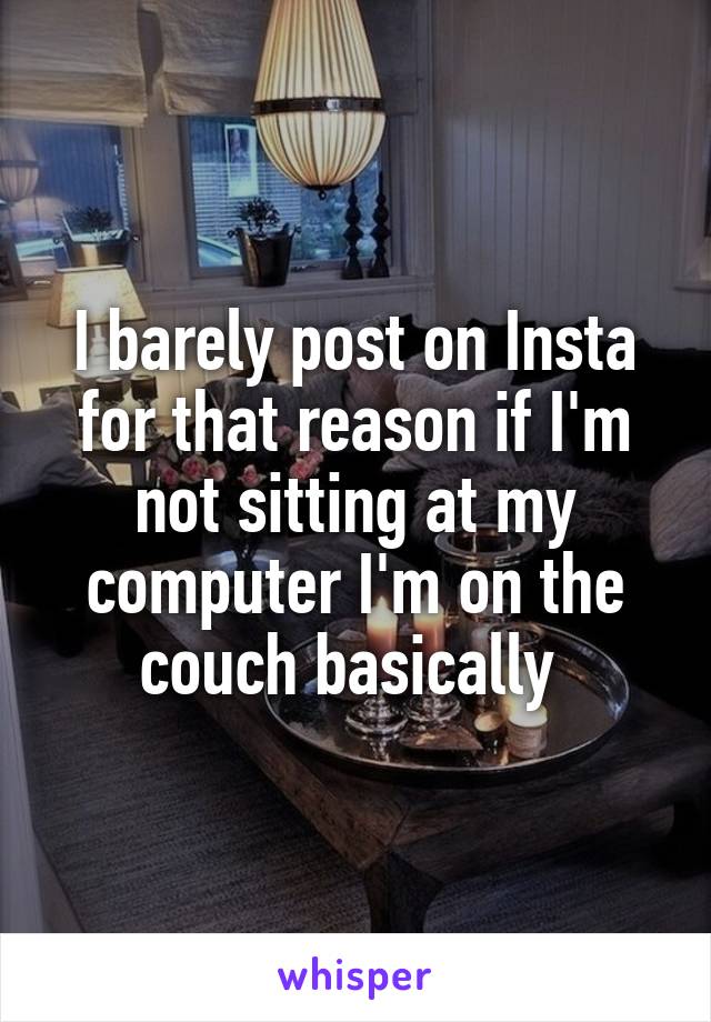 I barely post on Insta for that reason if I'm not sitting at my computer I'm on the couch basically 