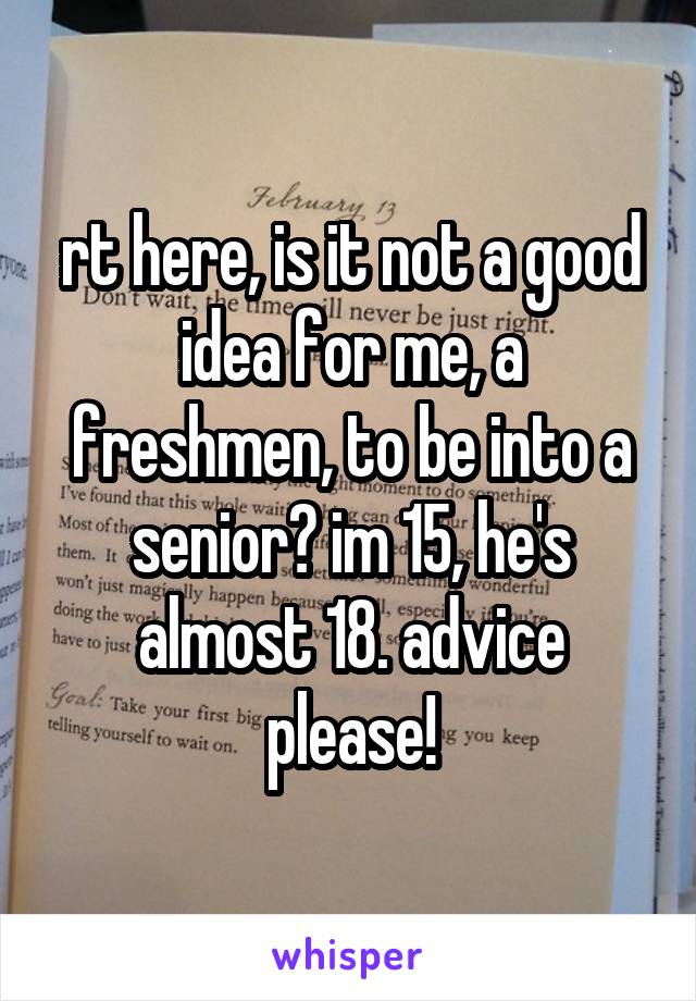 rt here, is it not a good idea for me, a freshmen, to be into a senior? im 15, he's almost 18. advice please!