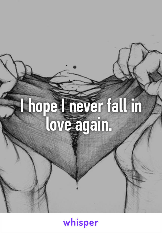 I hope I never fall in love again. 