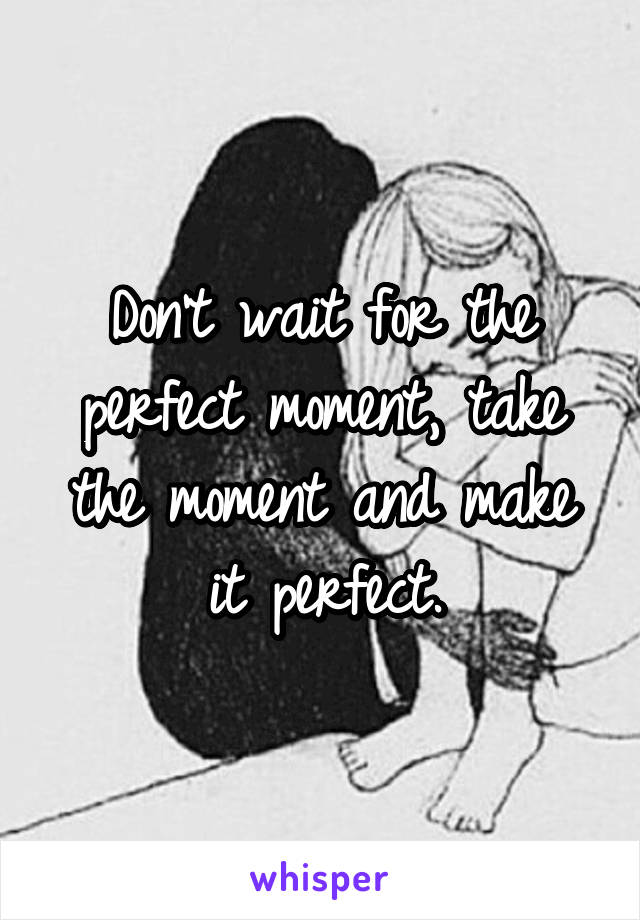 Don't wait for the perfect moment, take the moment and make it perfect.