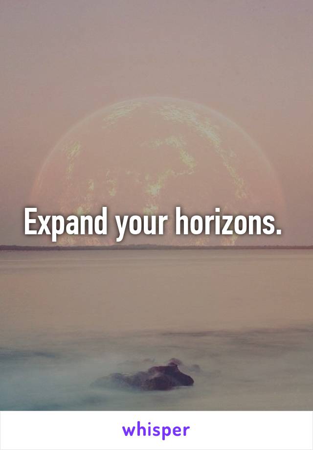 Expand your horizons. 