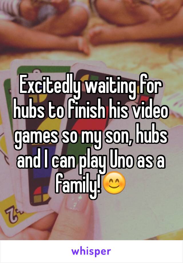 Excitedly waiting for hubs to finish his video games so my son, hubs and I can play Uno as a family!😊