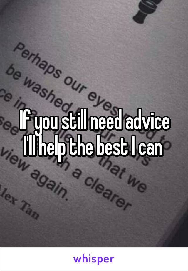 If you still need advice I'll help the best I can 