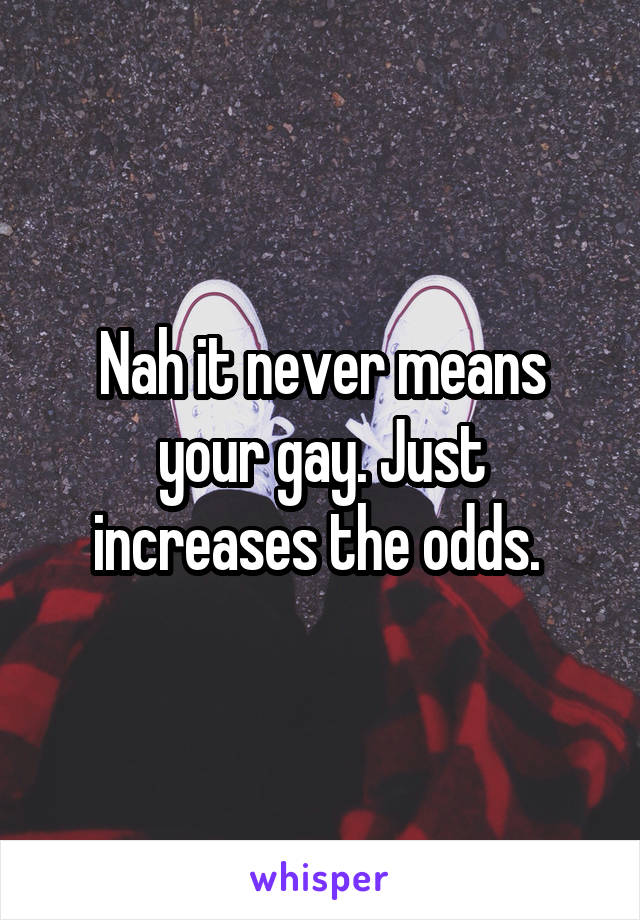 Nah it never means your gay. Just increases the odds. 