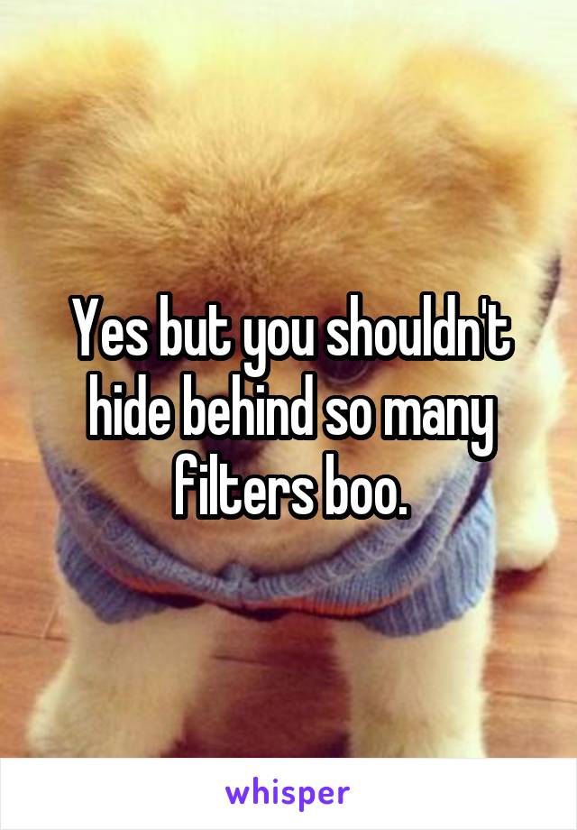 Yes but you shouldn't hide behind so many filters boo.