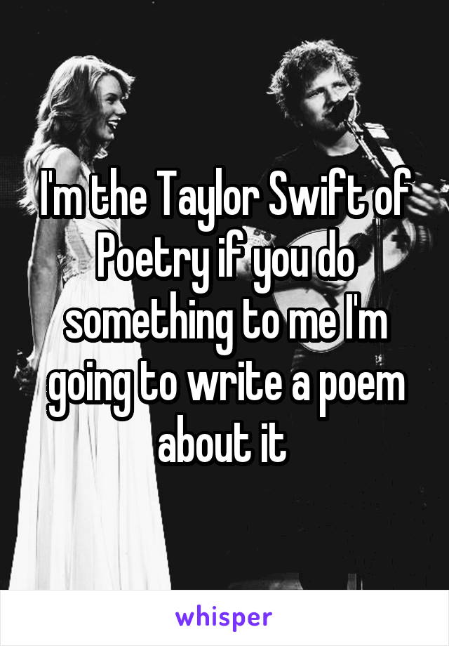 I'm the Taylor Swift of Poetry if you do something to me I'm going to write a poem about it 