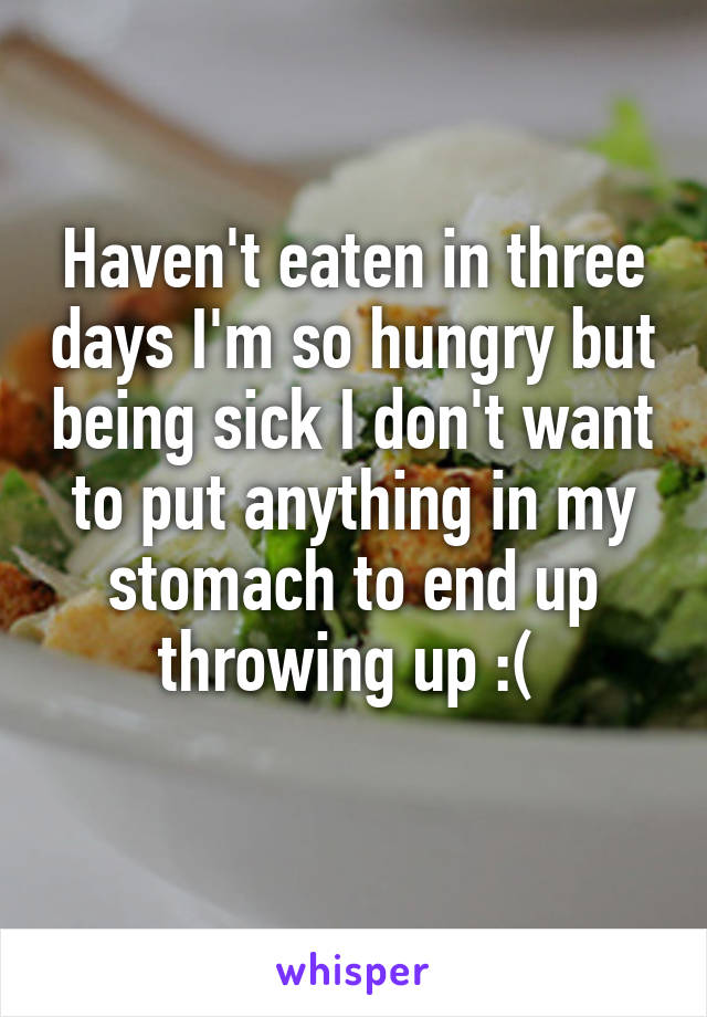 Haven't eaten in three days I'm so hungry but being sick I don't want to put anything in my stomach to end up throwing up :( 
