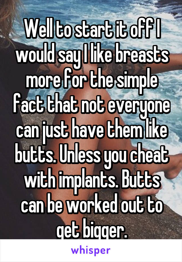 Well to start it off I would say I like breasts more for the simple fact that not everyone can just have them like butts. Unless you cheat with implants. Butts can be worked out to get bigger.