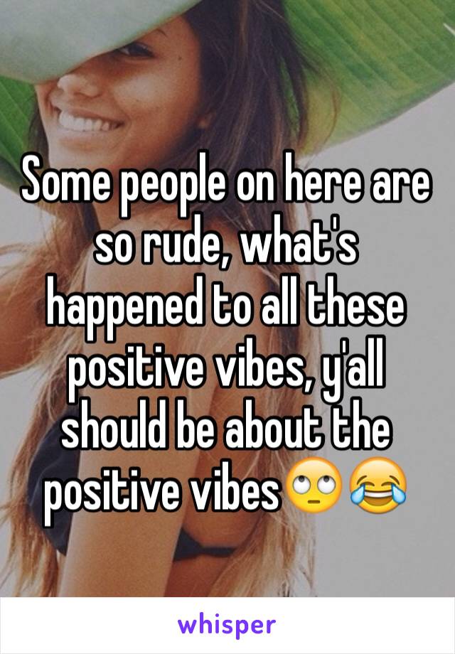 Some people on here are so rude, what's happened to all these positive vibes, y'all should be about the positive vibes🙄😂