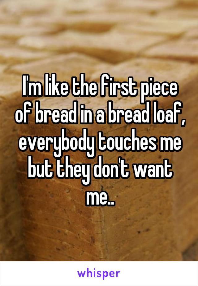 I'm like the first piece of bread in a bread loaf, everybody touches me but they don't want me..