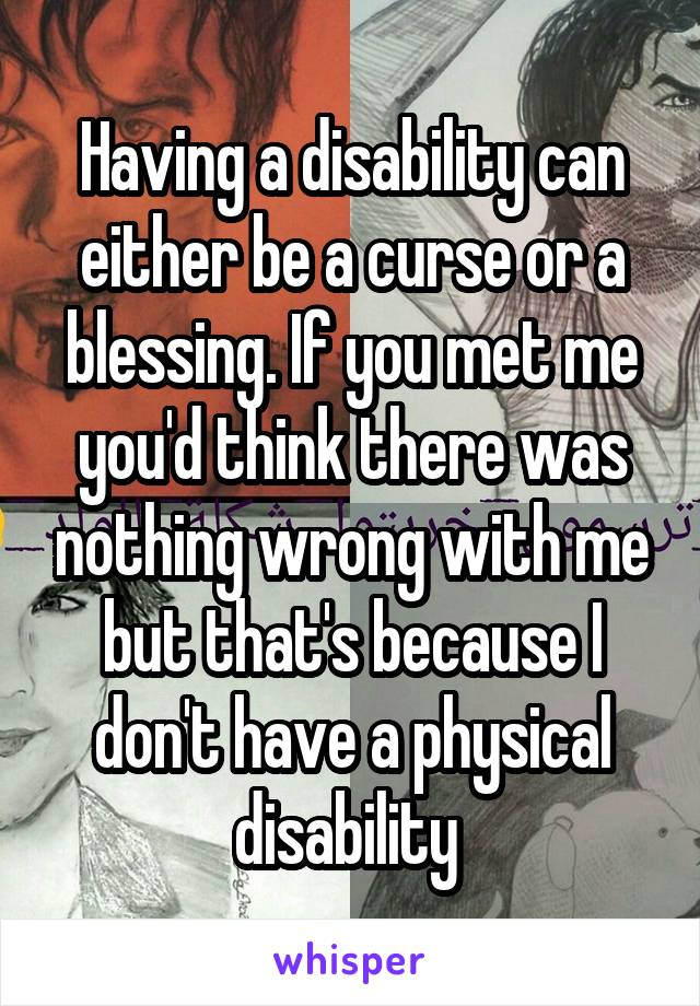 Having a disability can either be a curse or a blessing. If you met me you'd think there was nothing wrong with me but that's because I don't have a physical disability 