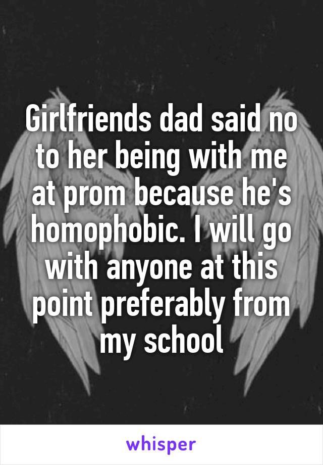 Girlfriends dad said no to her being with me at prom because he's homophobic. I will go with anyone at this point preferably from my school