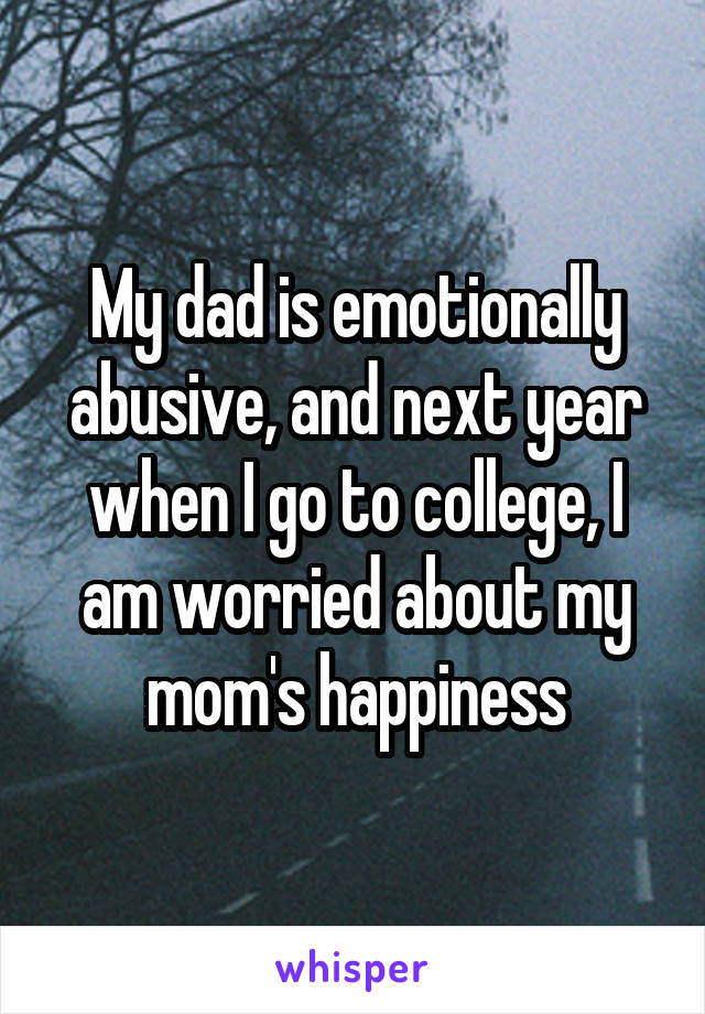 My dad is emotionally abusive, and next year when I go to college, I am worried about my mom's happiness