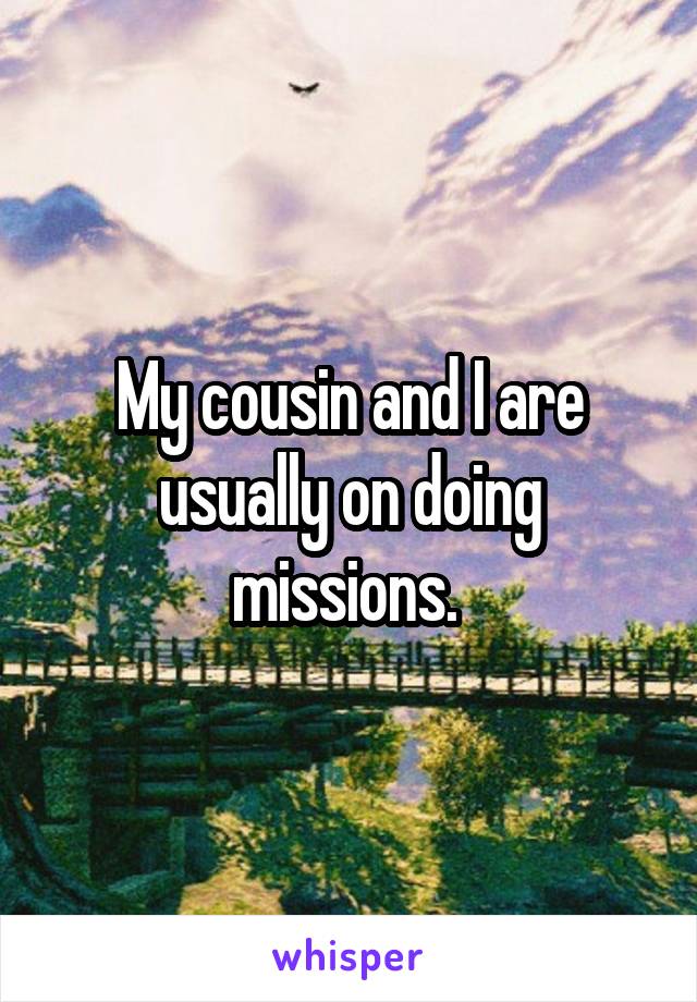 My cousin and I are usually on doing missions. 