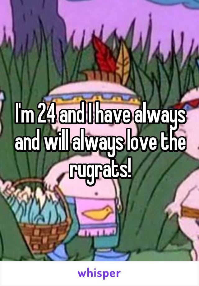 I'm 24 and I have always and will always love the rugrats!