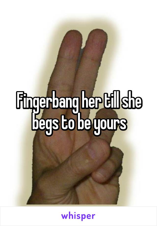 Fingerbang her till she begs to be yours