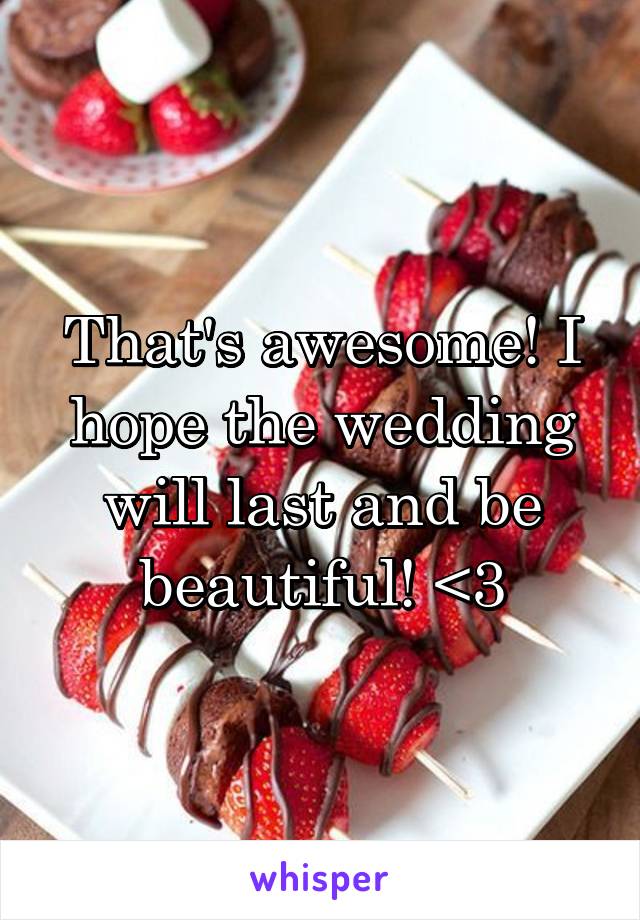 That's awesome! I hope the wedding will last and be beautiful! <3