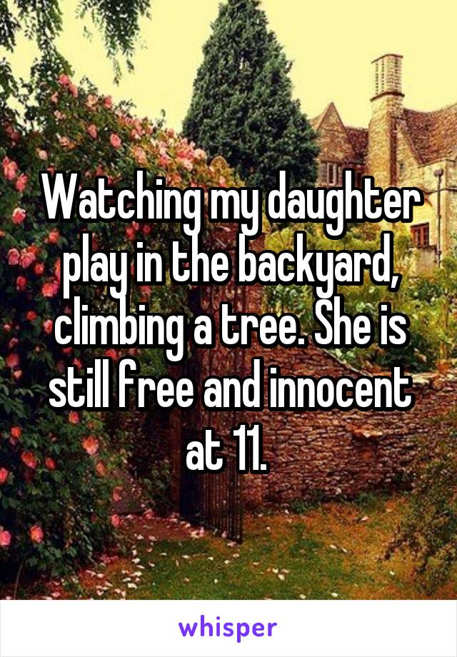 Watching my daughter play in the backyard, climbing a tree. She is still free and innocent at 11. 